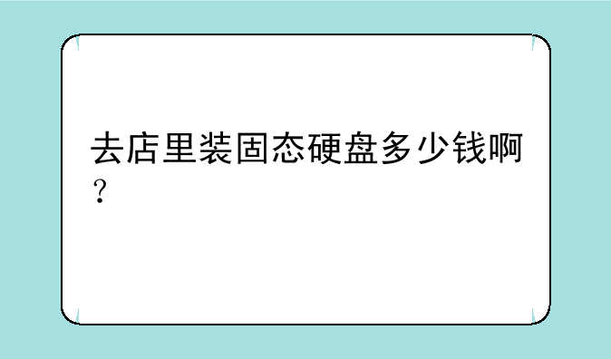 去店里装固态硬盘多少钱啊？