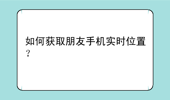 如何获取朋友手机实时位置？