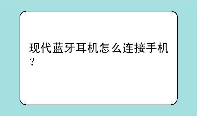 现代蓝牙耳机怎么连接手机？