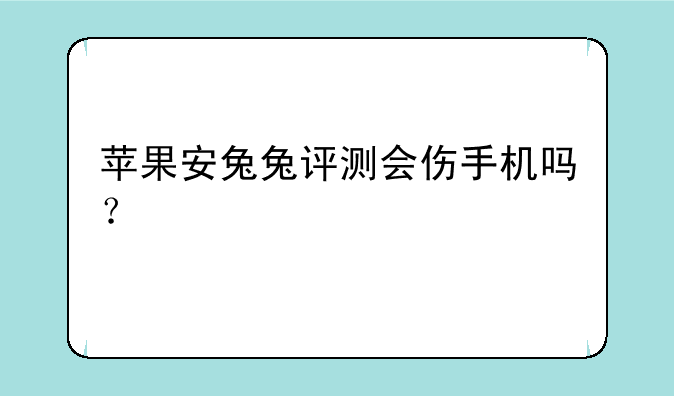 苹果安兔兔评测会伤手机吗？