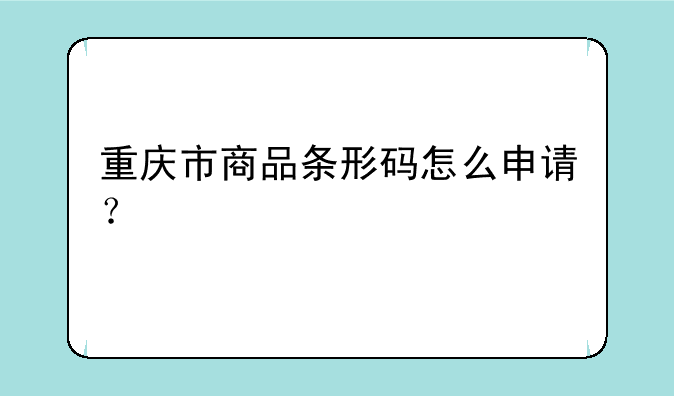 重庆市商品条形码怎么申请？