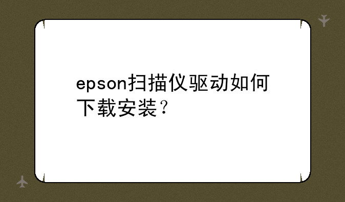 epson扫描仪驱动如何下载安装？