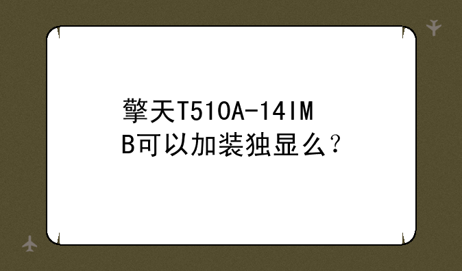 擎天T510A-14IMB可以加装独显么？