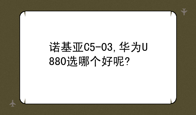 诺基亚C5-03,华为U880选哪个好呢?