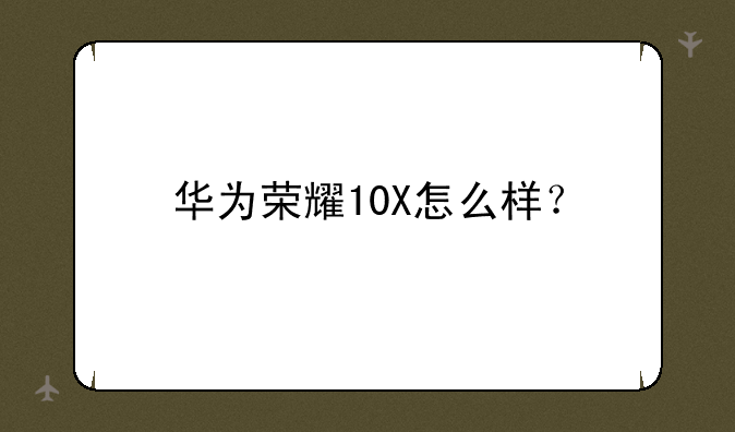 华为荣耀10X怎么样？
