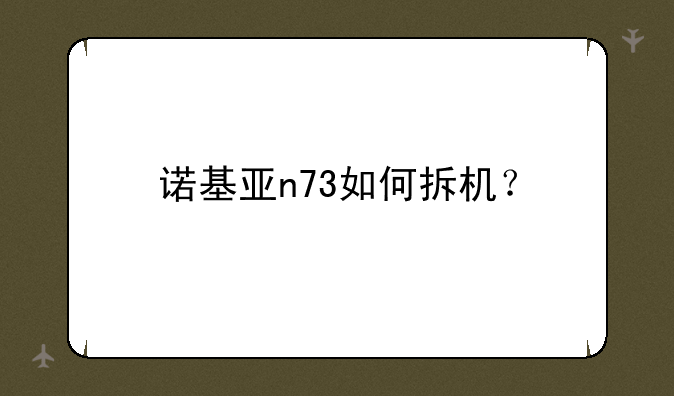 诺基亚n73如何拆机？