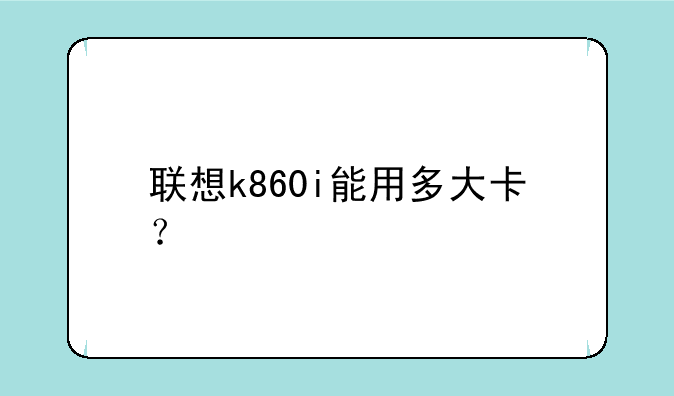 联想k860i能用多大卡？