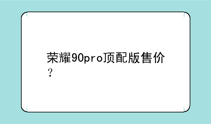 荣耀90pro顶配版售价？