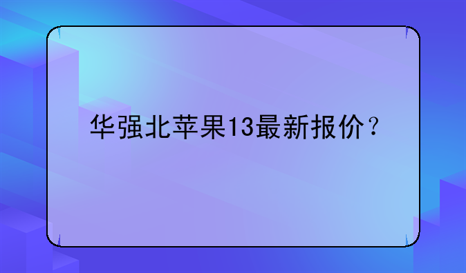 华强北苹果13最新报价？