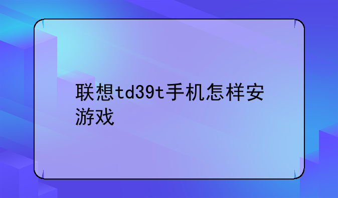 联想td39t手机怎样安游戏