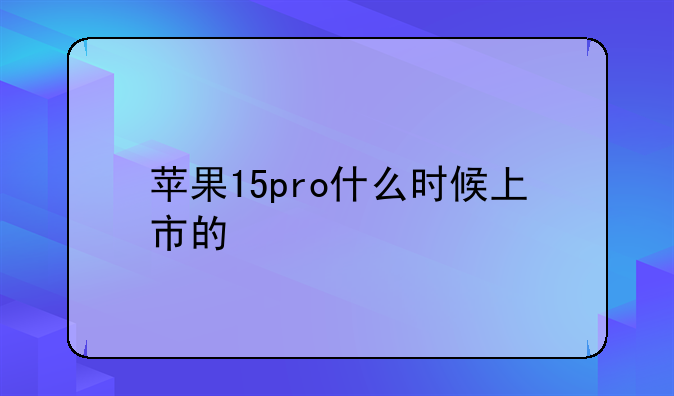 苹果15pro什么时候上市的