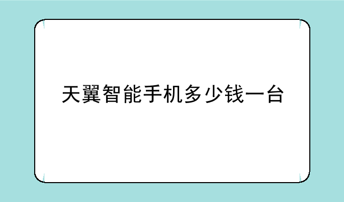 天翼智能手机多少钱一台