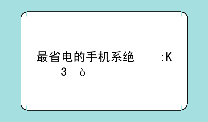 最省电的手机系统排行？