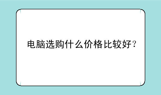 电脑选购什么价格比较好？