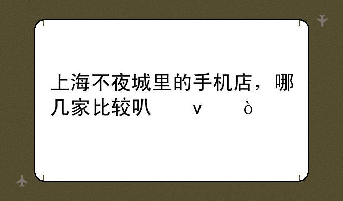 上海不夜城里的手机店，哪几家比较可靠？