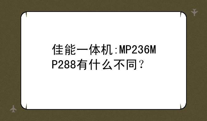 佳能一体机:MP236MP288有什么不同？