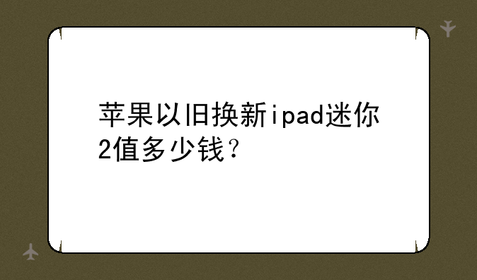 苹果以旧换新ipad迷你2值多少钱？