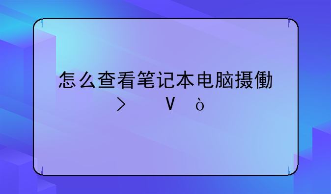 怎么查看笔记本电脑摄像头参数？