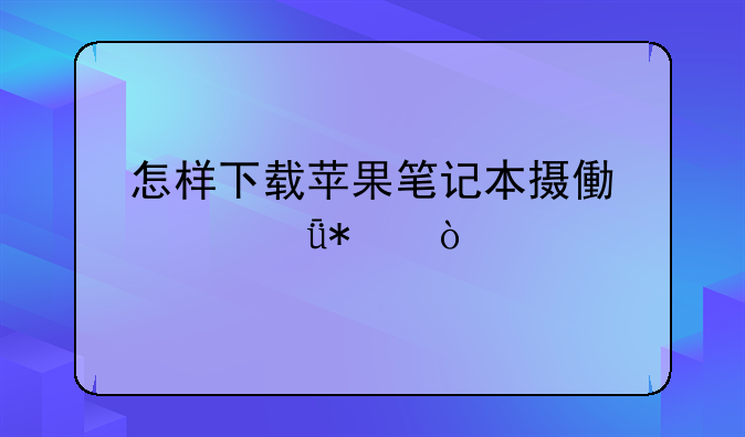 怎样下载苹果笔记本摄像头驱动？