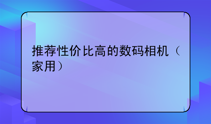 推荐性价比高的数码相机（家用）