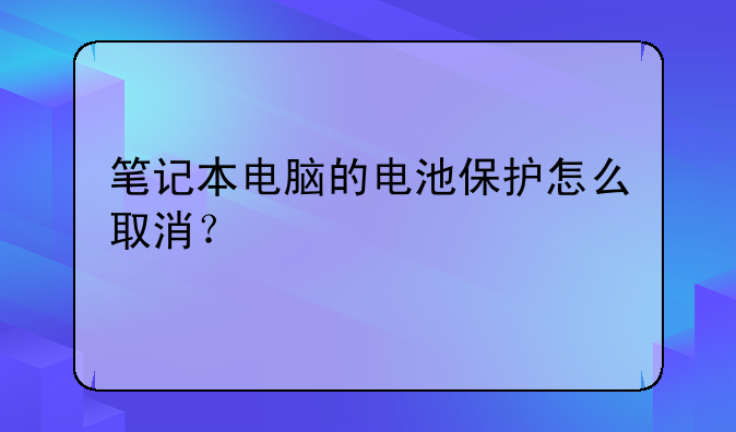 笔记本电脑的电池保护怎么取消？