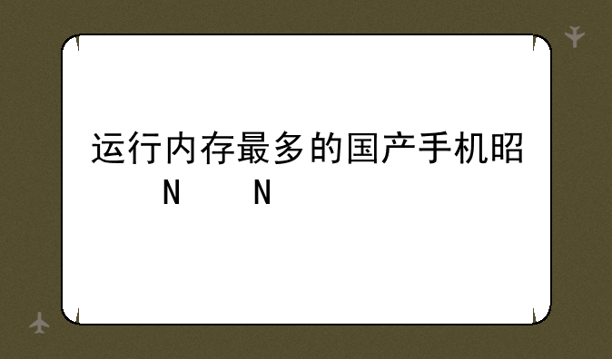 运行内存最多的国产手机是哪品牌