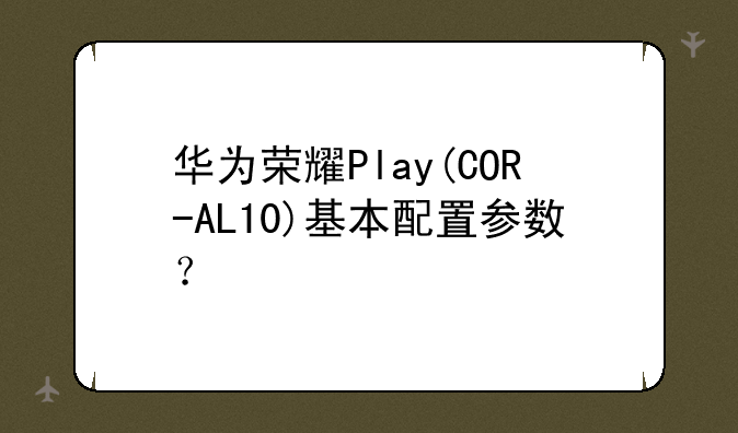 华为荣耀Play(COR-AL10)基本配置参数？