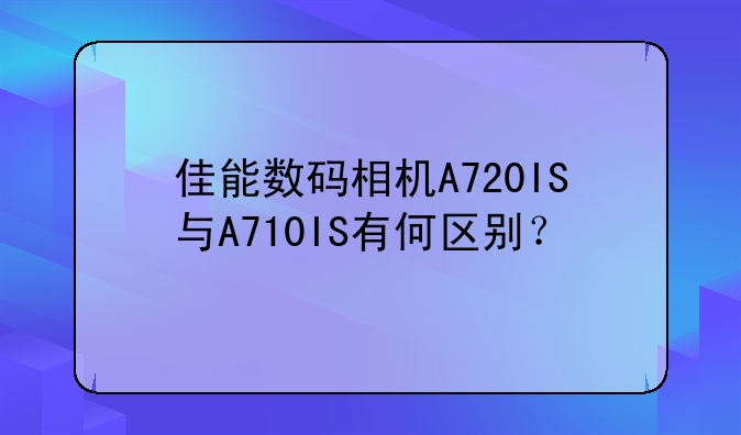 佳能数码相机A720IS与A710IS有何区别？
