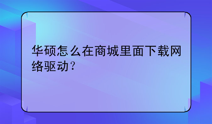 华硕怎么在商城里面下载网络驱动？