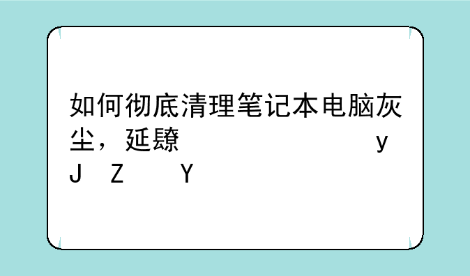 如何彻底清理笔记本电脑灰尘，延长其使用寿命