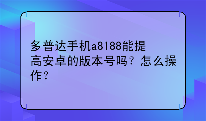 多普达手机a8188能提高安卓的版本号吗？怎么操作？