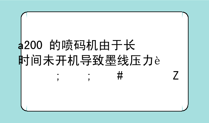 a200+的喷码机由于长时间未开机导致墨线压力过低怎么维修？