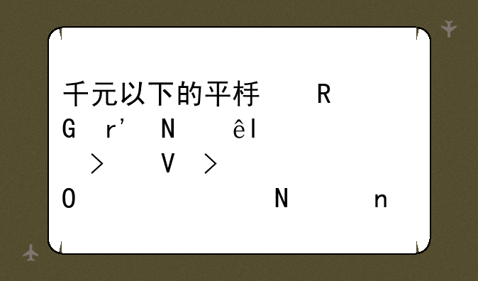 千元以下的平板电脑有哪些,要参数及具体价格,哪个更适合娱乐?