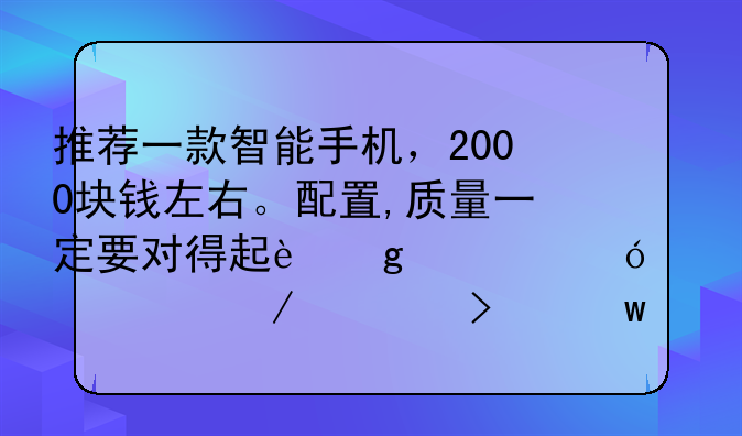 推荐一款智能手机，2000块钱左右。配置,质量一定要对得起这个价格。总之一句话，物美价廉。