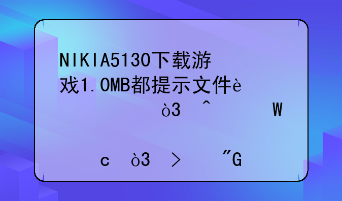 NIKIA5130下载游戏1.0MB都提示文件过大，无法储存，可我检查了一下，发现内存还很多。该怎么办？