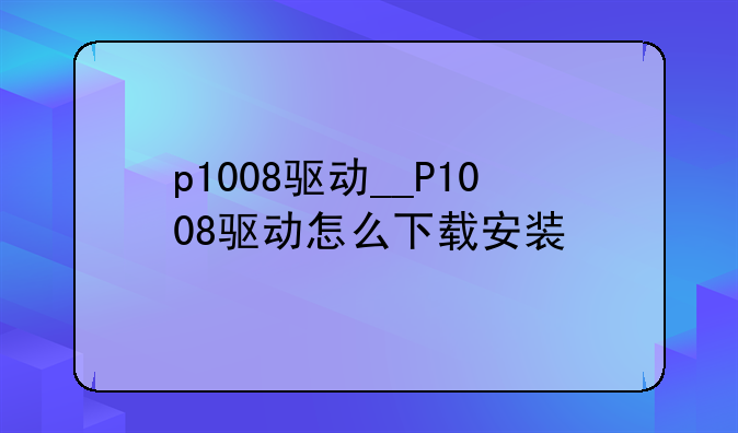 p1008驱动__P1008驱动怎么下载安装