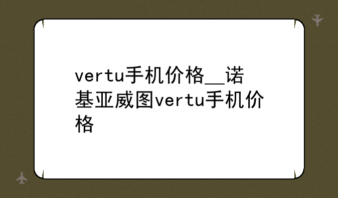 vertu手机价格__诺基亚威图vertu手机价格