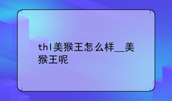 thl美猴王怎么样__美猴王呢