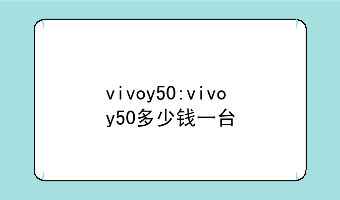 vivoy50:vivoy50多少钱一台