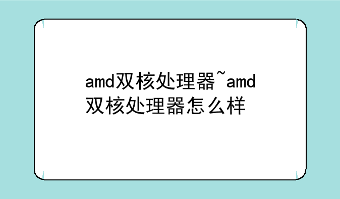 amd双核处理器~amd双核处理器怎么样