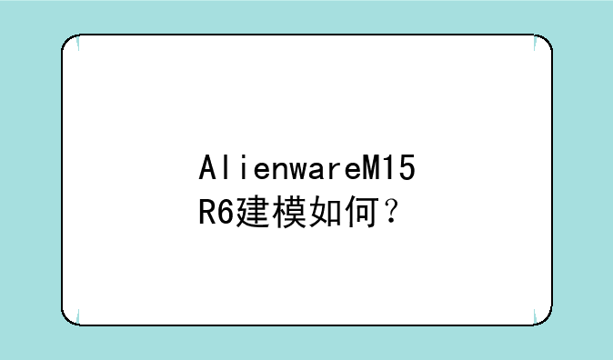 AlienwareM15R6建模如何？