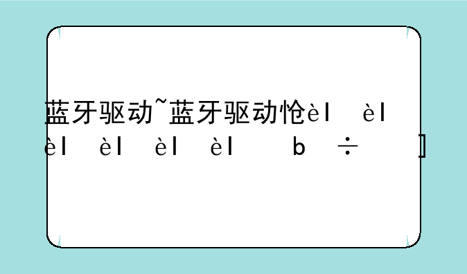 蓝牙驱动~蓝牙驱动怎么卸载