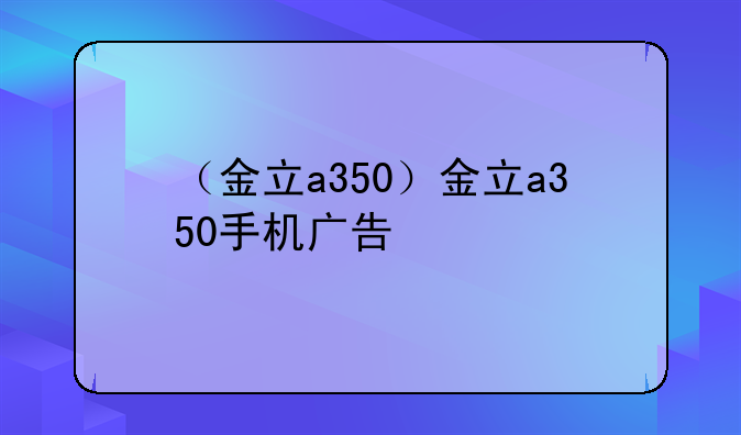 （金立a350）金立a350手机广告