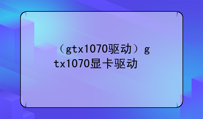 （gtx1070驱动）gtx1070显卡驱动