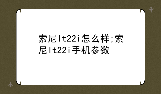 索尼lt22i怎么样;索尼lt22i手机参数