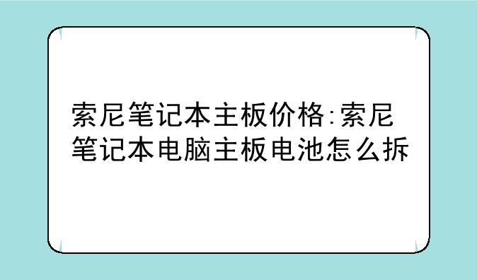 索尼笔记本主板价格:索尼笔记本电脑主板电池怎么拆