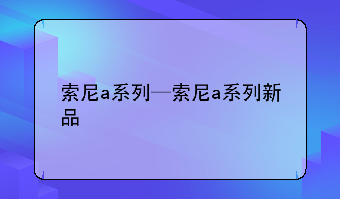 索尼a系列—索尼a系列新品