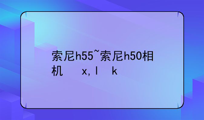 索尼h55~索尼h50相机参数
