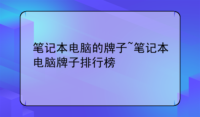 笔记本电脑的牌子~笔记本电脑牌子排行榜