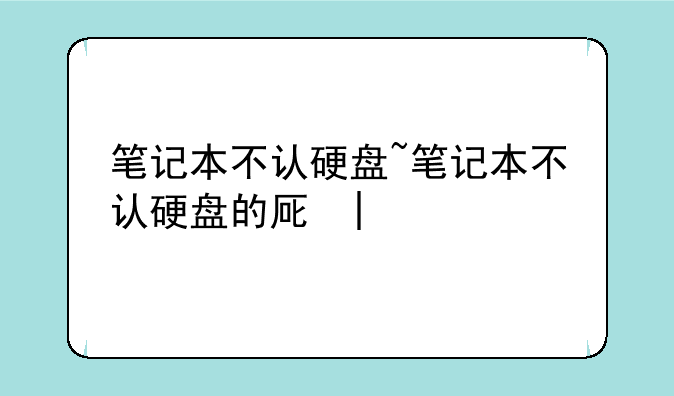 笔记本不认硬盘~笔记本不认硬盘的原因